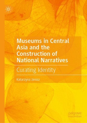 Museums in Central Asia and the Construction of National Narratives: Curating Identity book cover by Katarzyna Jarosz