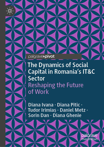 The Dynamics of Social Capital in Romania’s IT&C Sector: Reshaping the Future of Work book cover by Diana Ivana, Diana Pitic, Tudor Irimiaș, Daniel Metz, Sorin Dan, Diana Ghenie