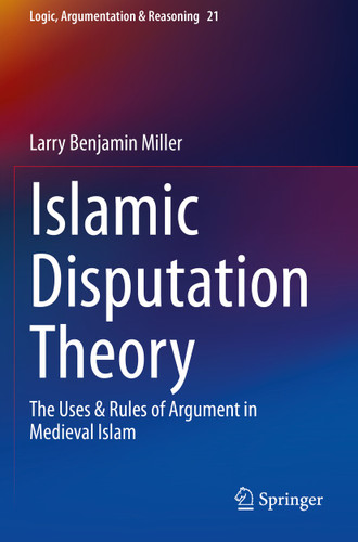 Islamic Disputation Theory: The Uses & Rules of Argument in Medieval Islam (Logic, Argumentation & Reasoning #21) book cover by Larry Benjamin Miller