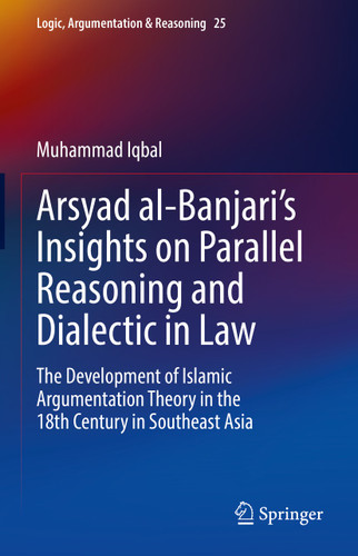 Arsyad al-Banjari’s Insights on Parallel Reasoning and Dialectic in Law: The Development of Islamic Argumentation Theory in the 18th Century in Southeast Asia (Logic, Argumentation & Reasoning #25) book cover by Muhammad Iqbal