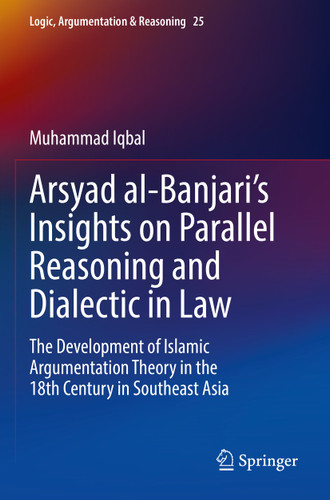 Arsyad al-Banjari’s Insights on Parallel Reasoning and Dialectic in Law: The Development of Islamic Argumentation Theory in the 18th Century in Southeast Asia (Logic, Argumentation & Reasoning #25) book cover by Muhammad Iqbal