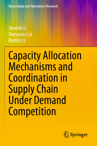 Capacity Allocation Mechanisms and Coordination in Supply Chain Under Demand Competition (Uncertainty and Operations Research) book cover by Jianbin Li, Xueyuan Cai, Binbin Li