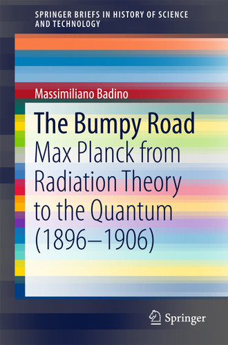The Bumpy Road: Max Planck from Radiation Theory to the Quantum (1896-1906) (SpringerBriefs in History of Science and Technology) book cover by Massimiliano Badino