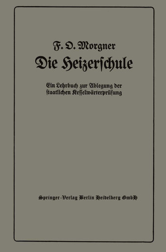 Die Heizerschule: Vorträge über die Bedienung und die Einrichtung von Dampfkesselanlagen und Niederdruckkesseln, Ein Lehrbuch zur Ablegung der staatlichen Kesselwärterprüfung book cover by Friedrich Oskar Morgner