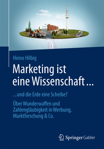 Marketing ist eine Wissenschaft ...: ... und die Erde eine Scheibe? Über Wunderwaffen und Zahlengläubigkeit in Werbung, Marktforschung & Co. book cover by Heino Hilbig