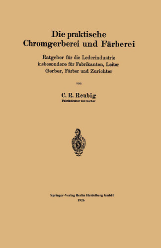 Die praktische Chromgerberei und Färberei: Ratgeber für die Lederindustrie insbesondere für Fabrikanten, Leiter Gerber, Färber und Zurichter book cover by Kurt R. Reubig