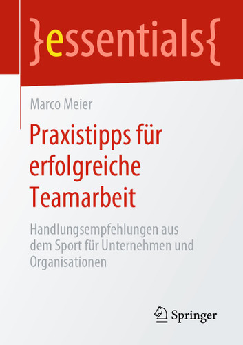 Praxistipps für erfolgreiche Teamarbeit: Handlungsempfehlungen aus dem Sport für Unternehmen und Organisationen (essentials) book cover by Marco Meier