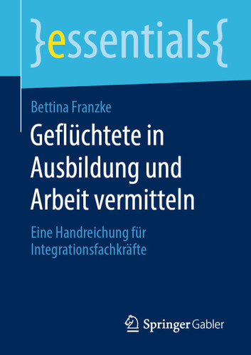 Geflüchtete in Ausbildung und Arbeit vermitteln: Eine Handreichung für Integrationsfachkräfte (essentials) book cover by Bettina Franzke