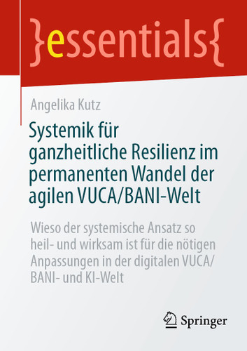 Systemik für ganzheitliche Resilienz im permanenten Wandel der agilen VUCA/BANI-Welt: Wieso der systemische Ansatz so heil- und wirksam ist für die nötigen Anpassungen in der digitalen VUCA/BANI- und KI-Welt (essentials) book cover by Angelika Kutz