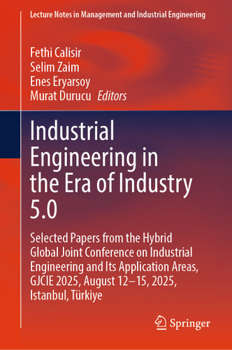 Industrial Engineering in the Era of Industry 5.0: Selected Papers from the Hybrid Global Joint Conference on Industrial Engineering and Its Application Areas, GJCIE 2025, August 12-15, 2025, Istanbul, Turkey book cover by 