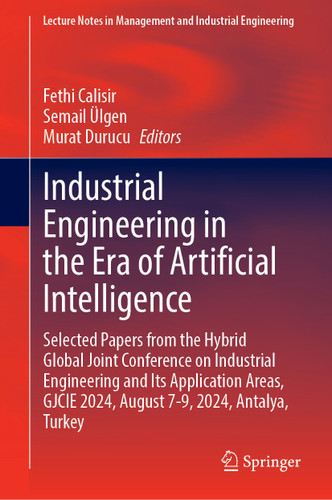 Industrial Engineering in the Era of Artificial Intelligence: Selected Papers from the Hybrid Global Joint Conference on Industrial Engineering and Its Application Areas, GJCIE 2024, August 7-9, 2024, Antalya, Turkey book cover by 