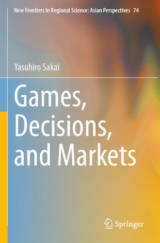 Games, Decisions, and Markets (New Frontiers in Regional Science: Asian Perspectives #74) book cover by Yasuhiro Sakai