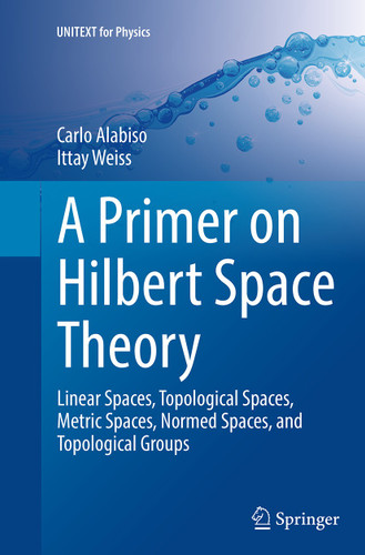 A Primer on Hilbert Space Theory: Linear Spaces, Topological Spaces, Metric Spaces, Normed Spaces, and Topological Groups (UNITEXT for Physics) book cover by Carlo Alabiso, Ittay Weiss