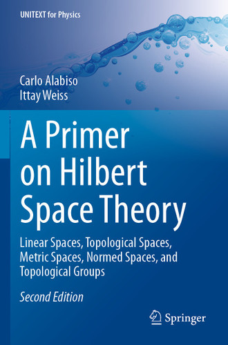 A Primer on Hilbert Space Theory: Linear Spaces, Topological Spaces, Metric Spaces, Normed Spaces, and Topological Groups (UNITEXT for Physics) book cover by Carlo Alabiso, Ittay Weiss