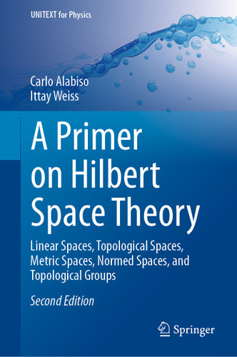 A Primer on Hilbert Space Theory: Linear Spaces, Topological Spaces, Metric Spaces, Normed Spaces, and Topological Groups (UNITEXT for Physics) book cover by Carlo Alabiso, Ittay Weiss
