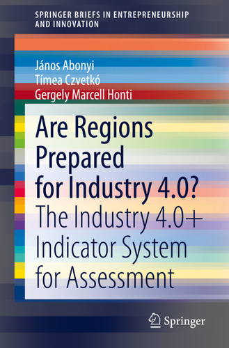 Are Regions Prepared for Industry 4.0?: The Industry 4.0+ Indicator System for Assessment (SpringerBriefs in Entrepreneurship and Innovation) book cover by János Abonyi, Tímea Czvetkó, Gergely Marcell Honti