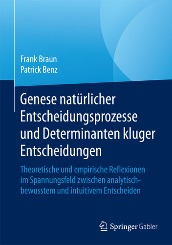 Genese natürlicher Entscheidungsprozesse und Determinanten kluger Entscheidungen: Theoretische und empirische Reflexionen im Spannungsfeld zwischen analytisch-bewusstem und intuitivem Entscheiden book cover by Frank Braun, Patrick Benz