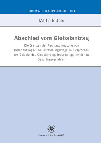 Abschied vom Globalantrag: An den Grenzen der Rechtsschutzzone von Unterlassungs- und Feststellungsklage im Zivilprozess am Beispiel des Globalantrags im arbeitsgerichtlichen Beschlussverfahren (Forum Arbeits- und Sozialrecht #39) book cover by Martin Bittner