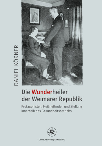 Die Wunderheiler der Weimarer Republik: Protagonisten, Heilmethoden und Stellung innerhalb des Gesundheitsbetriebs (Neuere Medizin- und Wissenschaftsgeschichte #29) book cover by Daniel Körner