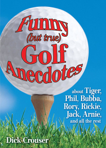 Funny (but true) Golf Anecdotes: about Tiger, Phil, Bubba, Rory, Rickie, Jack, Arnie, and all the rest. book cover by Dick Crouser