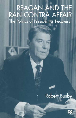 Reagan and the Iran-Contra Affair: The Politics of Presidential Recovery book cover by Robert Busby