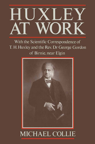 Huxley at Work: With the Scientific Correspondence of T. H. Huxley and the Rev. Dr George Gordon of Birnie, near Elgin book cover by Michael Collie