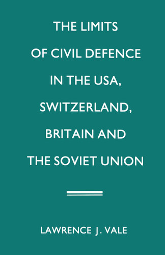 The Limits of Civil Defence in the USA, Switzerland, Britain and the Soviet Union: The Evolution of Policies since 1945 book cover by Lawrence J. Vale