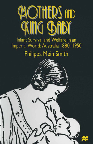 Mothers and King Baby: Infant Survival and Welfare in an Imperial World: Australia 1880–1950 book cover by Philippa Mein Smith