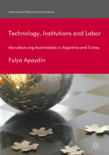 Technology, Institutions and Labor: Manufacturing Automobiles in Argentina and Turkey (International Political Economy Series) book cover by Fulya Apaydin