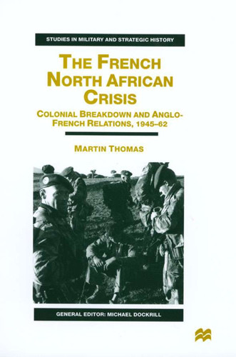 The French North African Crisis: Colonial Breakdown and Anglo-French Relations, 1945–62 (Studies in Military and Strategic History) book cover by M. Thomas