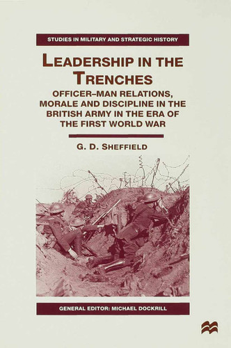 Leadership in the Trenches: Officer-Man Relations, Morale and Discipline in the British Army in the Era of the First World War (Studies in Military and Strategic History) book cover by G. Sheffield