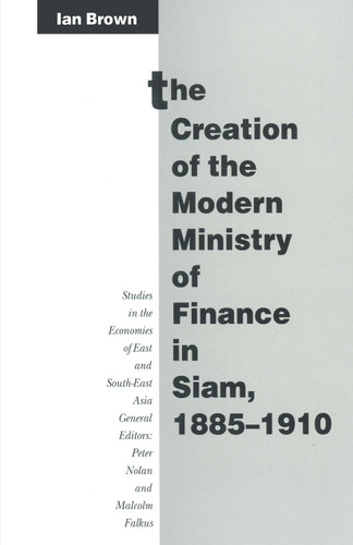 The Creation of the Modern Ministry of Finance in Siam, 1885–1910 (Studies in the Economies of East and South-East Asia) book cover by Ian Brown