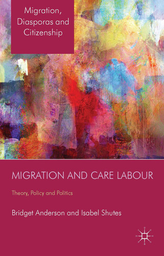 Migration and Care Labour: Theory, Policy and Politics (Migration, Diasporas and Citizenship) book cover by B. Anderson, I. Shutes