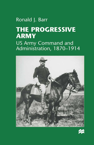 The Progressive Army: US Army Command and Administration, 1870–1914 book cover by Ronald J. Barr