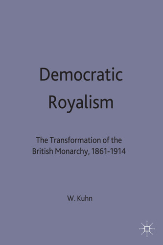 Democratic Royalism: The Transformation of the British Monarchy, 1861-1914 (Studies in Modern History) book cover by W. Kuhn
