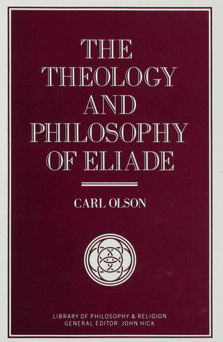 The Theology and Philosophy of Eliade: Seeking the Centre (Library of Philosophy and Religion) book cover by C. Olson