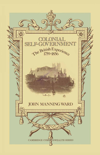 Colonial Self-Government: The British Experience, 1759–1856 book cover by John Manning Ward