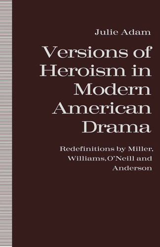 Versions of Heroism in Modern American Drama: Redefinitions by Miller, Williams, O’Neill and Anderson book cover by Julie Adam