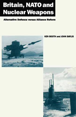 Britain, NATO and Nuclear Weapons: Alternative Defence Versus Alliance Reform book cover by Ken Booth, John Baylis