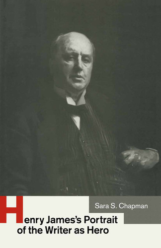 Henry James’s Portrait of the Writer as Hero book cover by Sara S Chapman
