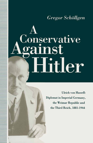 A Conservative Against Hitler: Ulrich Von Hassell: Diplomat in Imperial Germany, the Weimar Republic and the Third Reich, 1881–1944 book cover by Louise Willmot, Gregor Schollgen