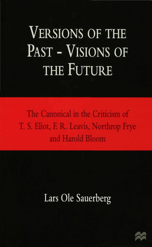 Versions of the Past — Visions of the Future: The Canonical in the Criticism of T. S. Eliot, F. R. Leavis, Northrop Frye and Harold Bloom book cover by Lars Ole Sauerberg