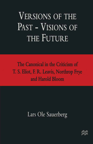 Versions of the Past — Visions of the Future: The Canonical in the Criticism of T. S. Eliot, F. R. Leavis, Northrop Frye and Harold Bloom book cover by Lars Ole Sauerberg