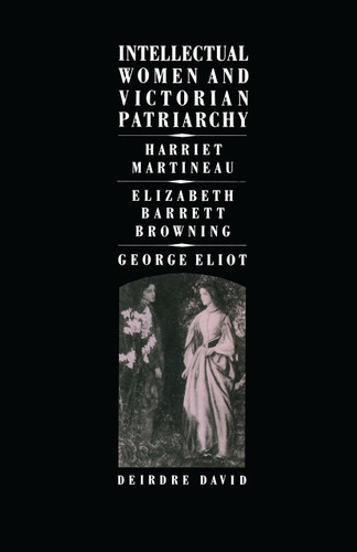 Intellectual Women and Victorian Patriarchy: Harriet Martineau, Elizabeth Barrett Browning, George Eliot book cover by Deirdre David