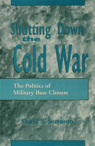 Shutting down the Cold War: The Politics of Military Base Closure book cover by David S. Sorenson