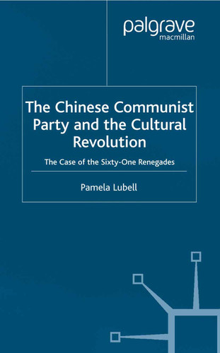 The Chinese Communist Party During the Cultural Revolution: The Case of the Sixty-One Renegades (St Antony's Series) book cover by P. Lubell