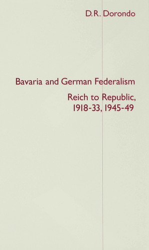 Bavaria and German Federalism: Reich to Republic, 1918-33, 1945-49 (St Antony's Series) book cover by D. Dorondo