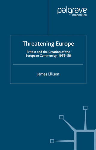 Threatening Europe: Britain and the Creation of the European Community, 1955–58 (Contemporary History in Context) book cover by James Ellison
