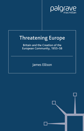 Threatening Europe: Britain and the Creation of the European Community, 1955–58 (Contemporary History in Context) book cover by James Ellison