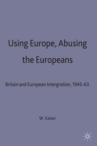 Using Europe, Abusing the Europeans: Britain and European Integration, 1945-63 (Contemporary History in Context) book cover by W. Kaiser